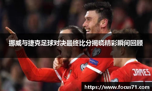 挪威与捷克足球对决最终比分揭晓精彩瞬间回顾