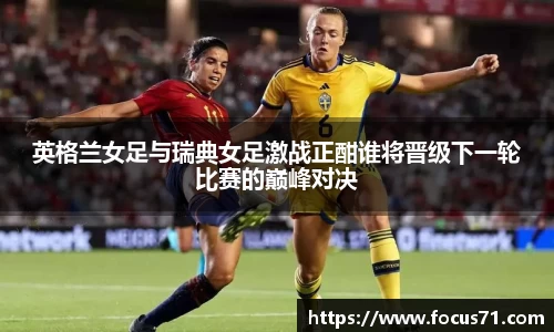 英格兰女足与瑞典女足激战正酣谁将晋级下一轮比赛的巅峰对决